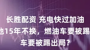 长胜配资 充电快过加油，电池15年不换，燃油车要被踢出局？