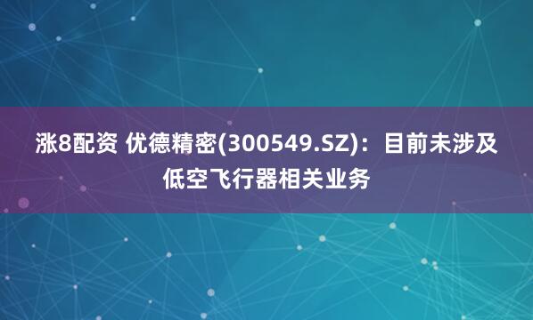 涨8配资 优德精密(300549.SZ)：目前未涉及低空飞行器相关业务