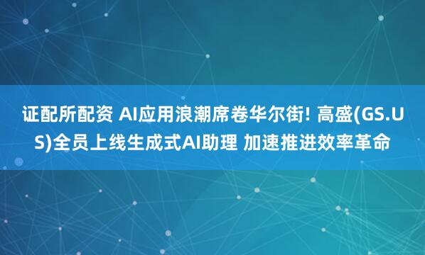 证配所配资 AI应用浪潮席卷华尔街! 高盛(GS.US)全员上线生成式AI助理 加速推进效率革命