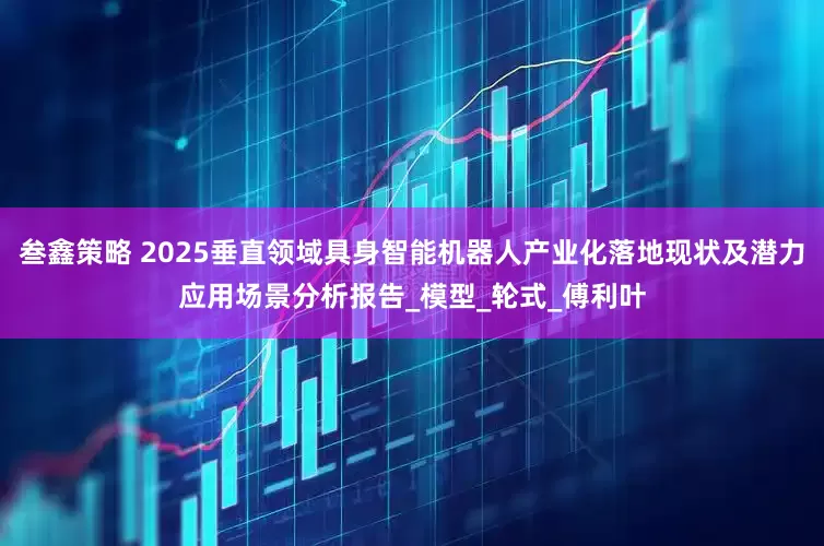 叁鑫策略 2025垂直领域具身智能机器人产业化落地现状及潜力应用场景分析报告_模型_轮式_傅利叶
