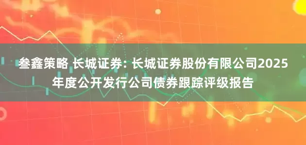 叁鑫策略 长城证券: 长城证券股份有限公司2025年度公开发行公司债券跟踪评级报告