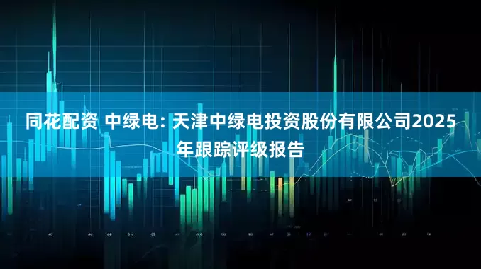 同花配资 中绿电: 天津中绿电投资股份有限公司2025年跟踪评级报告