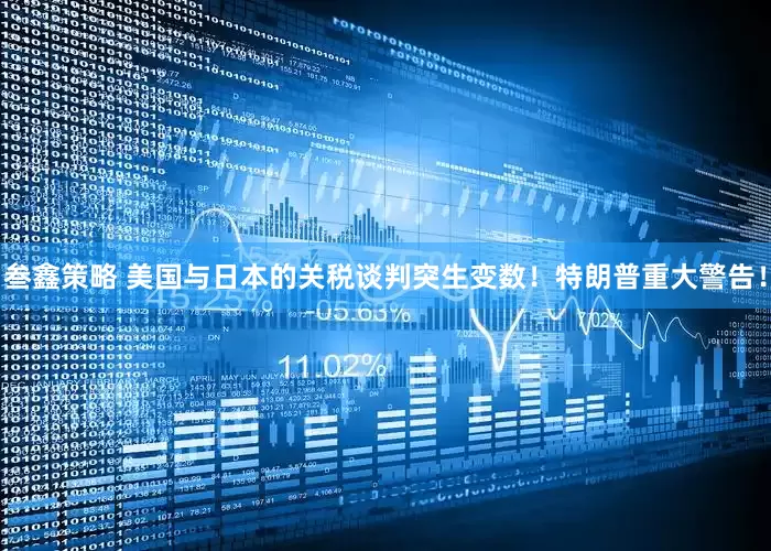 叁鑫策略 美国与日本的关税谈判突生变数！特朗普重大警告！