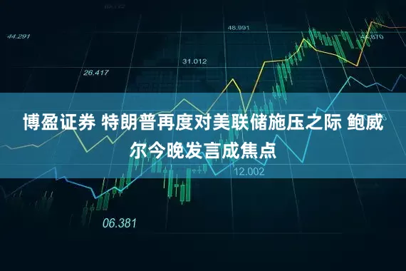 博盈证券 特朗普再度对美联储施压之际 鲍威尔今晚发言成焦点