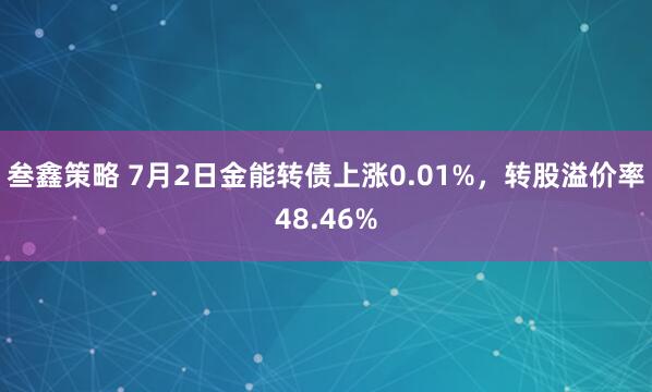 叁鑫策略 7月2日金能转债上涨0.01%，转股溢价率48.46%