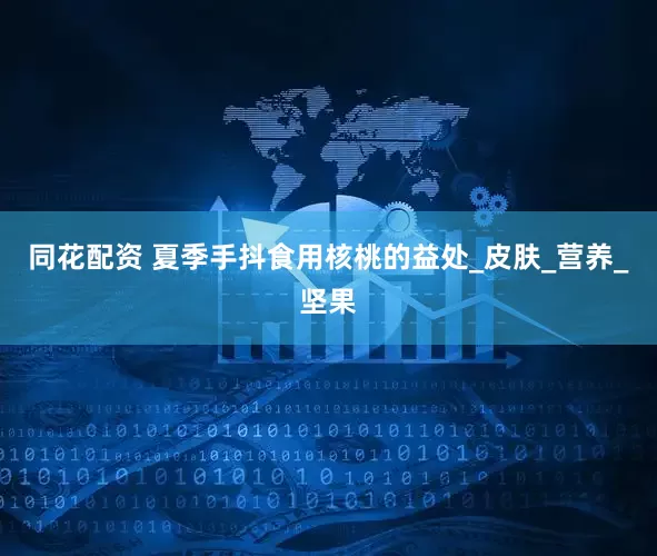 同花配资 夏季手抖食用核桃的益处_皮肤_营养_坚果