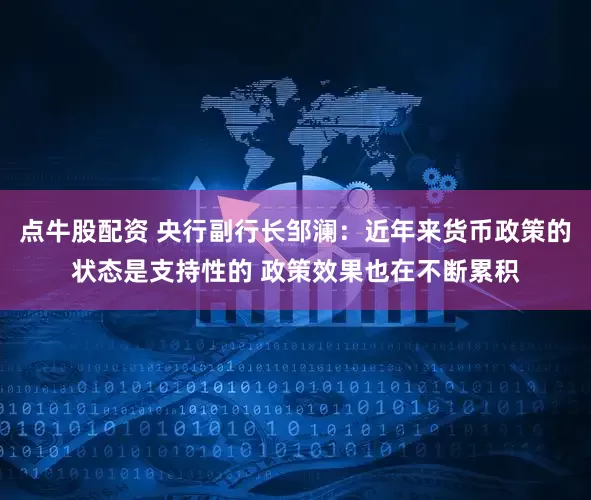 点牛股配资 央行副行长邹澜：近年来货币政策的状态是支持性的 政策效果也在不断累积