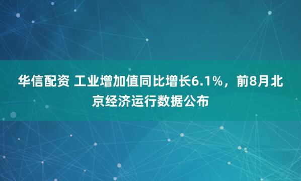 华信配资 工业增加值同比增长6.1%，前8月北京经济运行数据公布