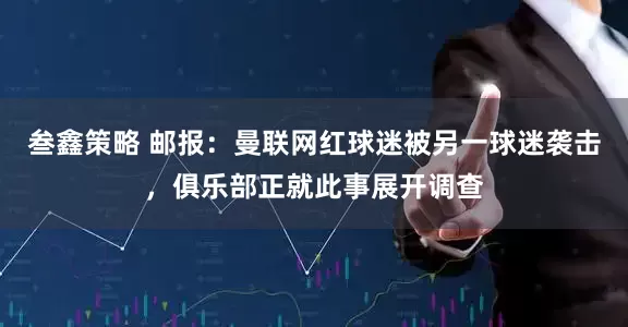 叁鑫策略 邮报：曼联网红球迷被另一球迷袭击，俱乐部正就此事展开调查