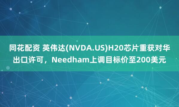 同花配资 英伟达(NVDA.US)H20芯片重获对华出口许可，Needham上调目标价至200美元