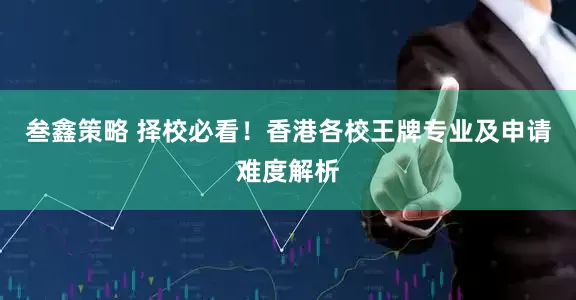 叁鑫策略 择校必看！香港各校王牌专业及申请难度解析