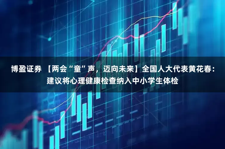 博盈证券 【两会“童”声，迈向未来】全国人大代表黄花春：建议将心理健康检查纳入中小学生体检