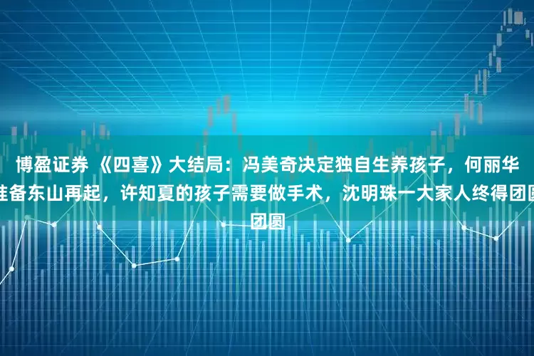 博盈证券 《四喜》大结局：冯美奇决定独自生养孩子，何丽华准备东山再起，许知夏的孩子需要做手术，沈明珠一大家人终得团圆