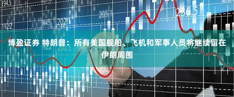 博盈证券 特朗普：所有美国舰船、飞机和军事人员将继续留在伊朗周围