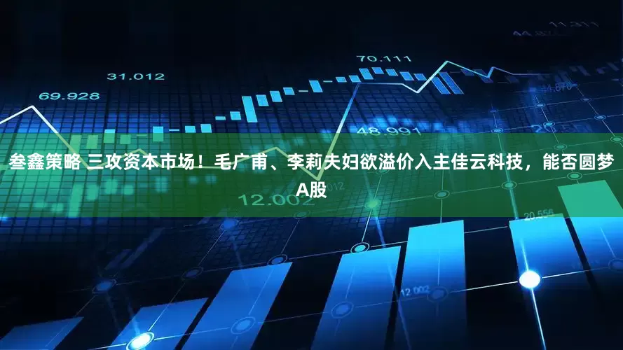 叁鑫策略 三攻资本市场！毛广甫、李莉夫妇欲溢价入主佳云科技，能否圆梦A股