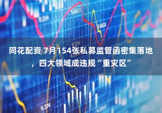 同花配资 7月154张私募监管函密集落地，四大领域成违规“重灾区”