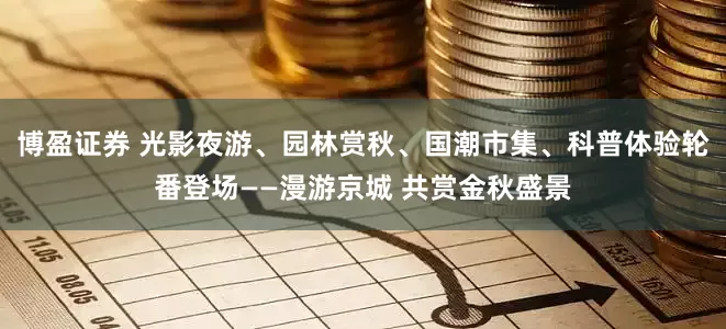 博盈证券 光影夜游、园林赏秋、国潮市集、科普体验轮番登场——漫游京城 共赏金秋盛景